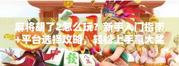 麻将胡了2怎么玩?新手入门指南+平台选择攻略,轻松上手赢大奖!