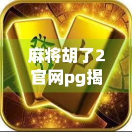 麻将胡了2官网pg揭秘,背后的游戏逻辑、玩家陷阱与真实体验全解析