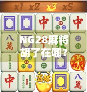 NG28麻将胡了在哪？揭秘线上麻将平台的胡牌密码与玩家必知的避坑指南！
