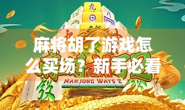 麻将胡了游戏怎么买场？新手必看的场次购买全攻略！