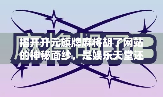 揭开开元旗牌麻将胡了网站的神秘面纱，是娱乐天堂还是陷阱深渊？