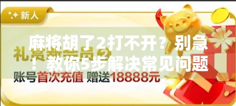 麻将胡了2打不开?别急!教你5步解决常见问题,轻松重启你的牌局!