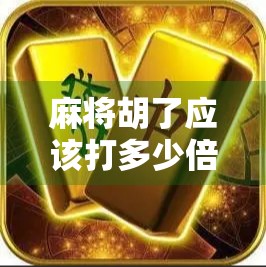 麻将胡了应该打多少倍？新手必看的倍数计算指南，轻松赢钱不翻车！