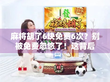 麻将胡了6块免费6次？别被免费忽悠了！这背后藏着多少套路你根本想不到！