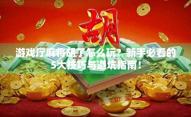 游戏厅麻将胡了怎么玩?新手必看的5大技巧与避坑指南!