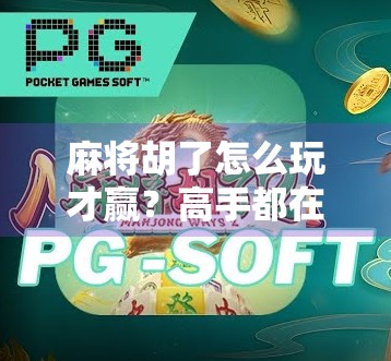 麻将胡了怎么玩才赢?高手都在用的五步制胜法,学会你就赢了!