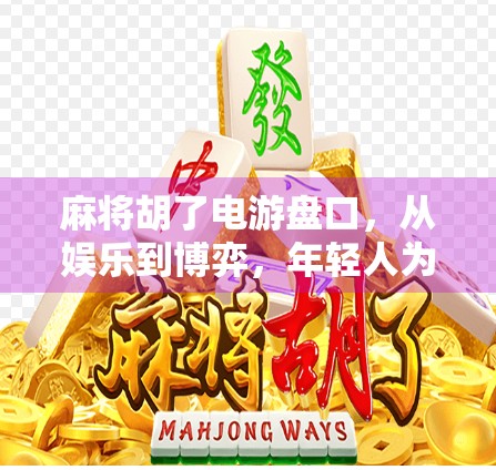 麻将胡了电游盘口,从娱乐到博弈,年轻人为何沉迷虚拟牌局?