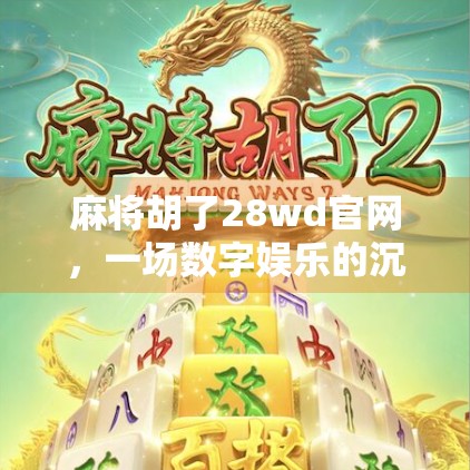 麻将胡了28wd官网，一场数字娱乐的沉浸式革命，还是流量陷阱？