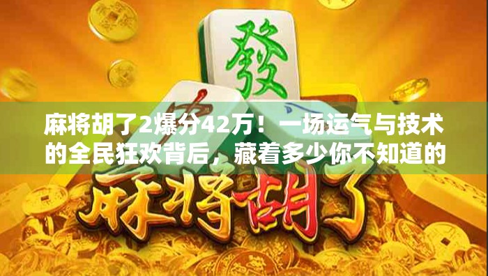 麻将胡了2爆分42万！一场运气与技术的全民狂欢背后，藏着多少你不知道的真相？