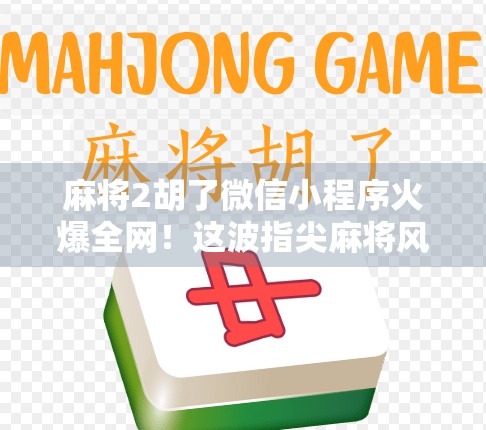 麻将2胡了微信小程序火爆全网！这波指尖麻将风潮你跟上了吗？