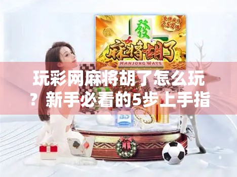 玩彩网麻将胡了怎么玩？新手必看的5步上手指南，轻松赢在起跑线！