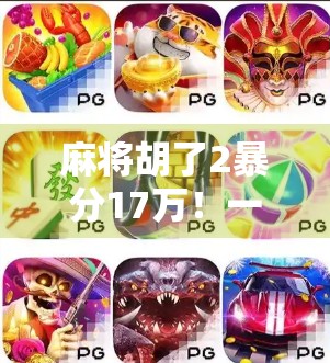 麻将胡了2暴分17万！一场运气+技术的极限翻盘，普通人也能复制的财富密码？