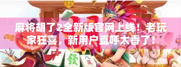 麻将胡了2全新版官网上线!老玩家狂喜,新用户直呼太香了!