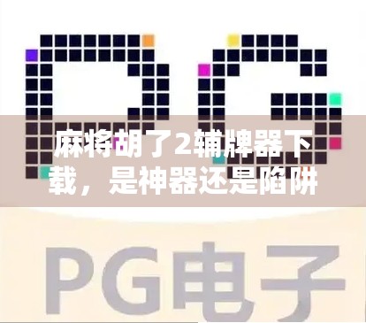 麻将胡了2辅牌器下载,是神器还是陷阱?新手玩家必看避坑指南!