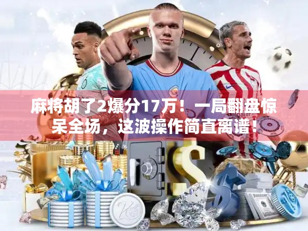 麻将胡了2爆分17万!一局翻盘惊呆全场,这波操作简直离谱!