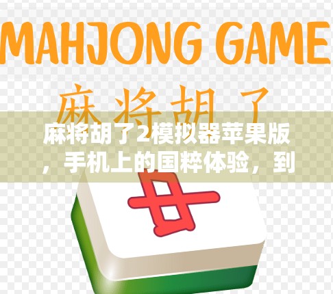 麻将胡了2模拟器苹果版，手机上的国粹体验，到底值不值得下载？