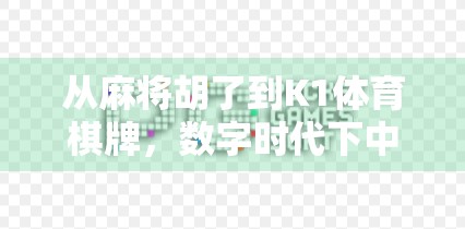 从麻将胡了到K1体育棋牌，数字时代下中国式娱乐的崛起与沉思