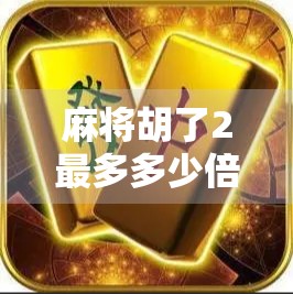 麻将胡了2最多多少倍？揭秘杠上开花背后的数学逻辑与实战策略！