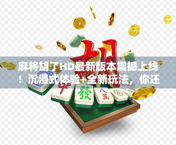 麻将胡了HD最新版本震撼上线！沉浸式体验+全新玩法，你还在等什么？