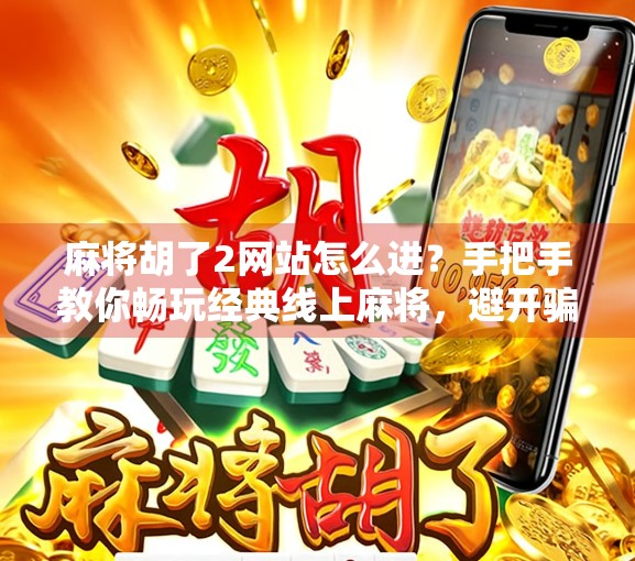 麻将胡了2网站怎么进？手把手教你畅玩经典线上麻将，避开骗局不踩坑！