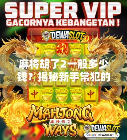 麻将胡了2一般多少钱？揭秘新手常犯的输钱陷阱，教你理性娱乐不踩坑！