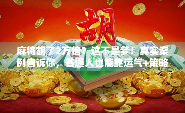 麻将胡了2万倍？这不是梦！真实案例告诉你，普通人也能靠运气+策略逆袭人生！