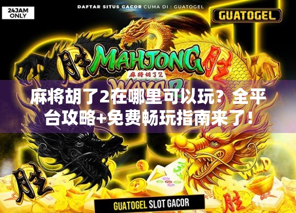 麻将胡了2在哪里可以玩？全平台攻略+免费畅玩指南来了！