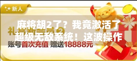 麻将胡2了？我竟激活了超级无敌系统！这波操作让牌友集体破防！