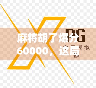 麻将胡了爆分60000，这局牌到底有多离谱？揭秘神仙局背后的玄机！