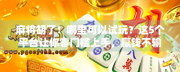 麻将胡了！哪里可以试玩？这5个平台让你零门槛上手，赢钱不输人！