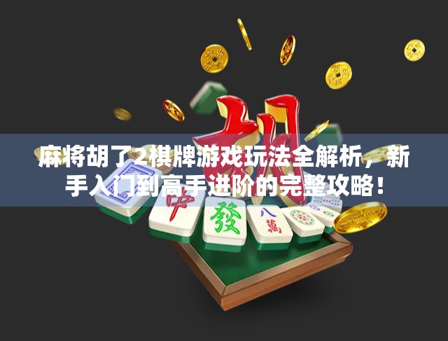 麻将胡了2棋牌游戏玩法全解析，新手入门到高手进阶的完整攻略！