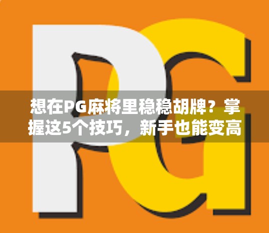 想在PG麻将里稳稳胡牌？掌握这5个技巧，新手也能变高手！