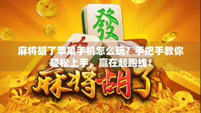 麻将胡了苹果手机怎么玩？手把手教你轻松上手，赢在起跑线！