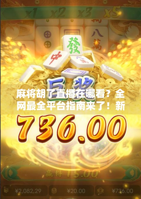 麻将胡了直播在哪看？全网最全平台指南来了！新手必收藏！