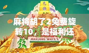 麻将胡了2免费旋转10，是福利还是陷阱？揭秘这款免费游戏背后的真相！