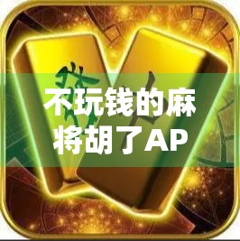 不玩钱的麻将胡了APP，让快乐回归牌桌，告别输赢焦虑的新型娱乐方式