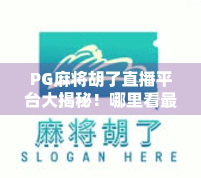 PG麻将胡了直播平台大揭秘！哪里看最全、最精彩？