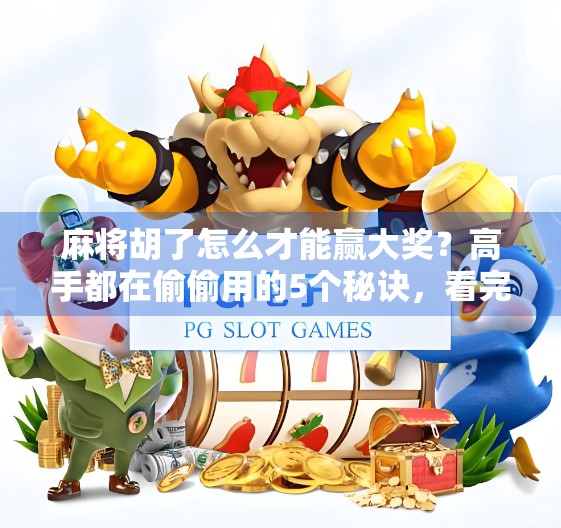 麻将胡了怎么才能赢大奖？高手都在偷偷用的5个秘诀，看完直接涨分！