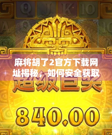 麻将胡了2官方下载网址揭秘，如何安全获取正版游戏？别再被山寨骗了！