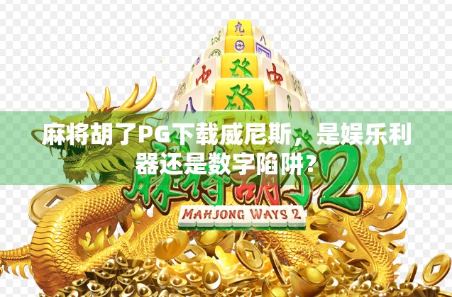 麻将胡了PG下载威尼斯，是娱乐利器还是数字陷阱？