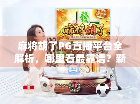 麻将胡了PG直播平台全解析，哪里看最靠谱？新手必看避坑指南！