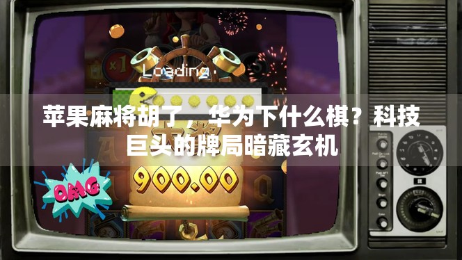 苹果麻将胡了，华为下什么棋？科技巨头的牌局暗藏玄机