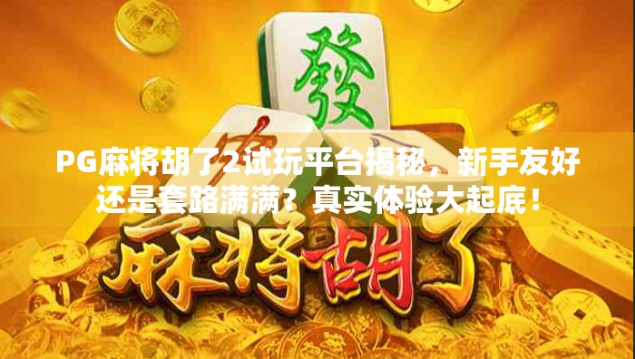 PG麻将胡了2试玩平台揭秘，新手友好还是套路满满？真实体验大起底！