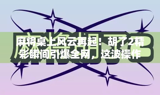 麻将桌上风云再起！胡了2精彩瞬间引爆全网，这波操作太秀了！