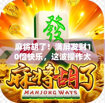 麻将胡了！满屏发财10倍快乐，这波操作太上头！