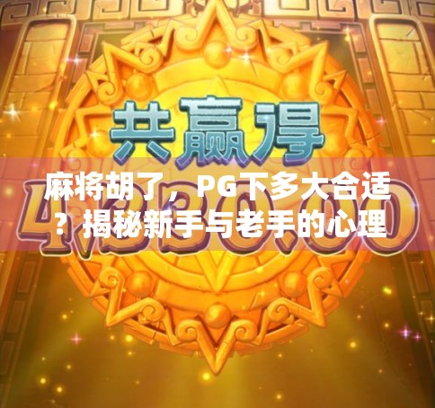 麻将胡了,PG下多大合适?揭秘新手与老手的心理博弈与实战策略! 麻将胡了,PG下多大合适?揭秘新手与老手的心理博弈与实战策略!