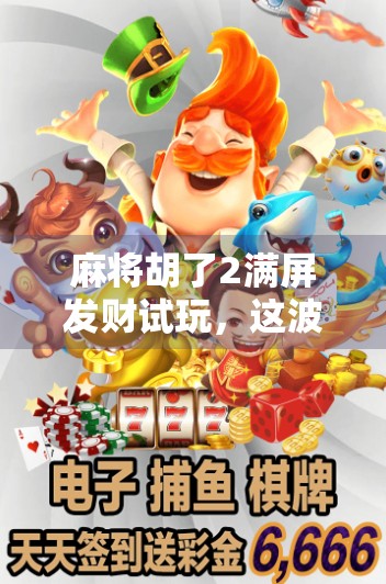 麻将胡了2满屏发财试玩，这波发家致富真的靠谱吗？