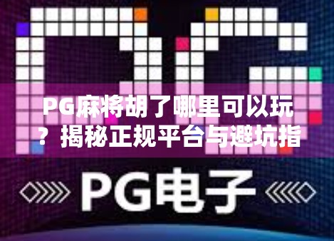 PG麻将胡了哪里可以玩？揭秘正规平台与避坑指南！