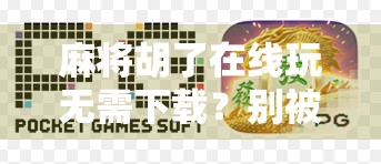麻将胡了在线玩无需下载？别被免费骗了！这背后藏着的坑你必须知道！