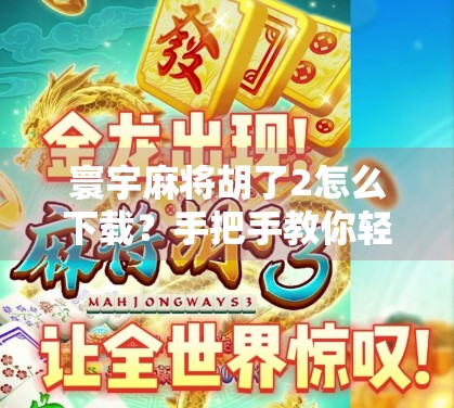 寰宇麻将胡了2怎么下载？手把手教你轻松上手，玩转国粹新玩法！